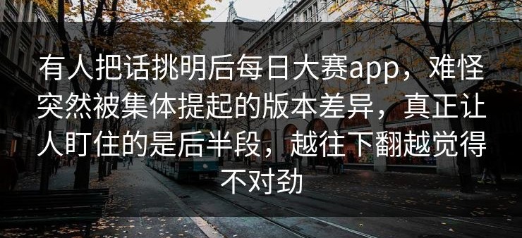 有人把话挑明后每日大赛app，难怪突然被集体提起的版本差异，真正让人盯住的是后半段，越往下翻越觉得不对劲
