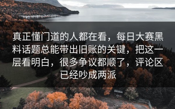 真正懂门道的人都在看，每日大赛黑料话题总能带出旧账的关键，把这一层看明白，很多争议都顺了，评论区已经吵成两派
